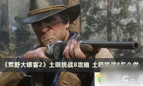 荒野大镖客2土匪7挑战攻略，快速通关秘籍！