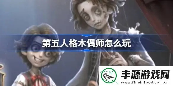 《第五人格》木偶师求生者攻略：组件互牵技巧解析