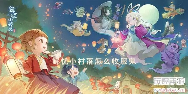 解忧村收服鬼魂攻略：鬼魂收录玩法揭秘