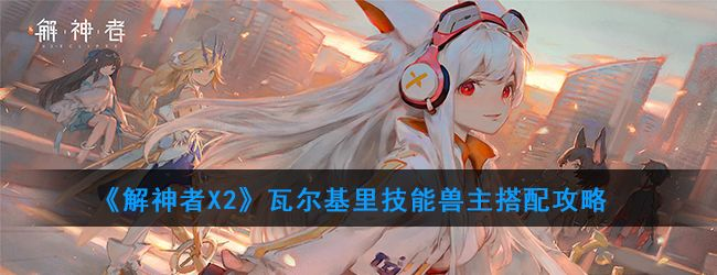 解神者瓦尔基里兽主搭配攻略