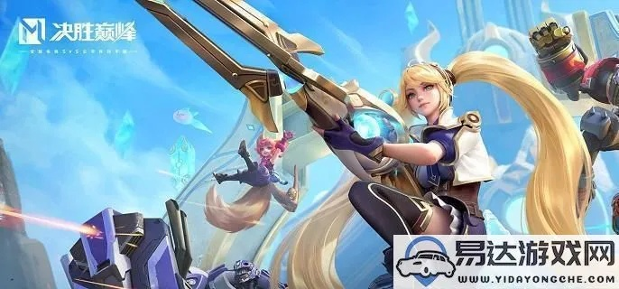 《决胜巅峰》希雅攻略：技能解析与高效打法技巧