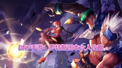 《DNF手游》罗特斯团本攻略：新手必看，轻松通关秘籍大公开