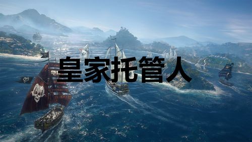 轻松掌握《碧海黑帆》皇家托管人获取攻略，高效解锁新价值！