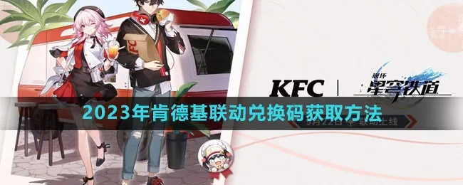 KFC星穹铁道联动隐藏攻略，2025限时套餐兑换码获取全流程揭秘