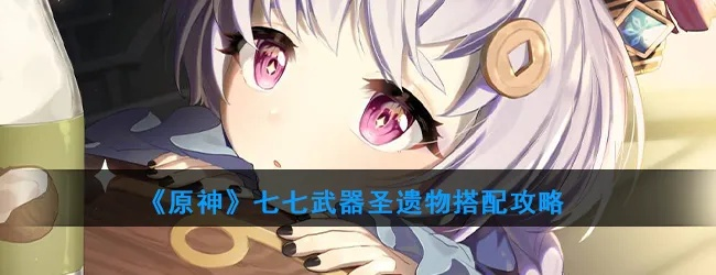 鱼七培养全废？2026年1月最新七七配队圣遗物天赋武器超详攻略