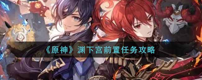 解锁原神渊下宫，前置任务类型剖析与热门需求精准匹配指南