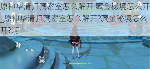 解密原神华清归藏密室秘钥，藏金秘境开启全攻略与实战门道（2026权威数据支撑）